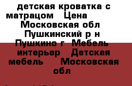 детская кроватка с матрацом › Цена ­ 5 000 - Московская обл., Пушкинский р-н, Пушкино г. Мебель, интерьер » Детская мебель   . Московская обл.